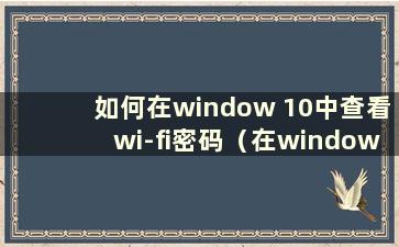 如何在window 10中查看wi-fi密码（在window 10中查看wi-fi密码）